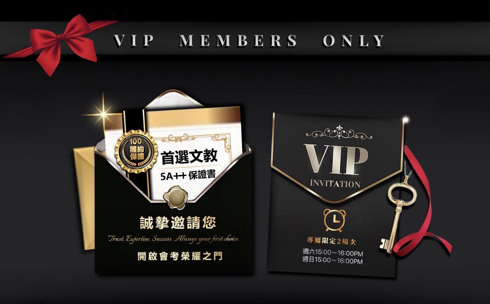 VIP MEMBERS ONLY 首選文教 5A++保證書 100%履約保證 誠摯邀請您 開啟會考榮耀之門；VIP INVITATION 專屬限定2場次：週六15:00～16:00PM、週日15:00～16:00PM
